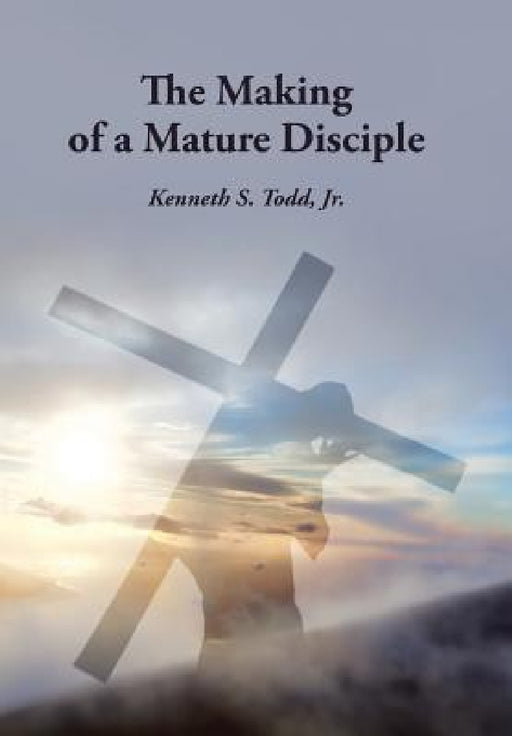 The Making of a Mature Disciple by Jr. Todd Kenneth S.