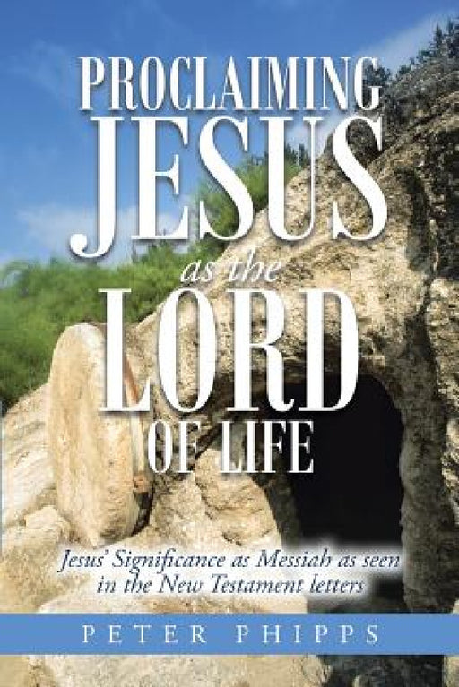 Proclaiming Jesus as the Lord of Life: Jesus' Significance as Messiah as seen in the New Testament letters by Peter Phipps
