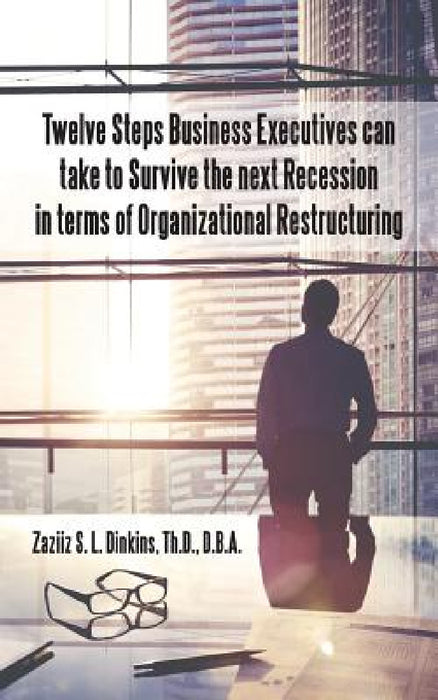 Twelve Steps Business Executives can take to Survive the next Recession in terms of Organizational Restructuring by D. B. a. Zaziiz S. L. Dinkins Th D.
