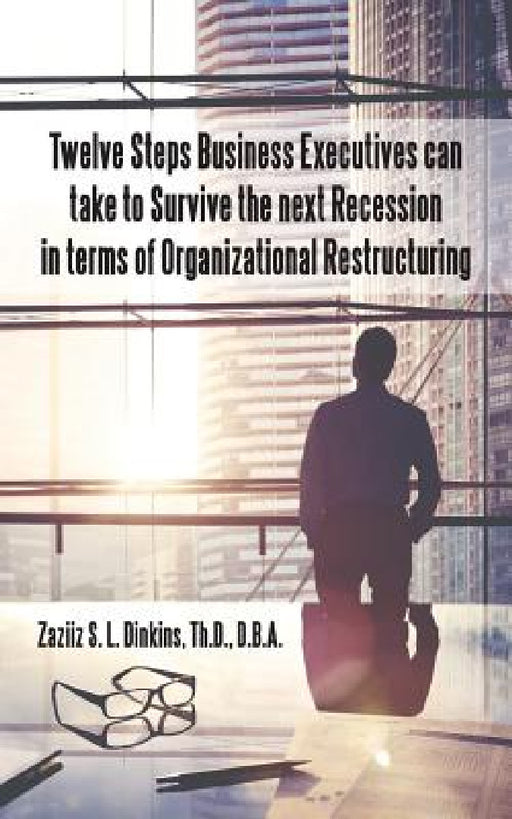 Twelve Steps Business Executives can take to Survive the next Recession in terms of Organizational Restructuring by D. B. a. Zaziiz S. L. Dinkins Th D.