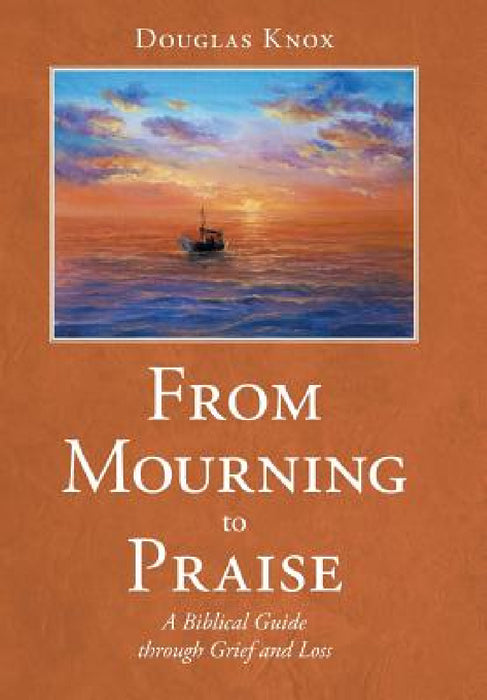 From Mourning to Praise: A Biblical Guide through Grief and Loss by Douglas Knox