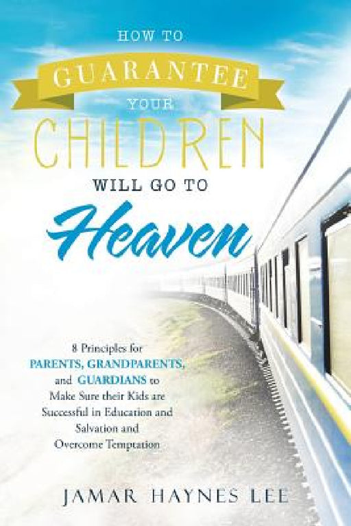 How to Guarantee Your CHILDREN Will Go to Heaven: Eight Principles for Parents, Grandparents, and Guardians to Make Sure Their Kids Are Successful in by Jamar Haynes Lee