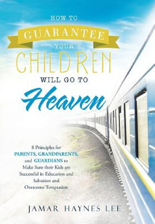 How to Guarantee Your CHILDREN Will Go to Heaven: Eight Principles for Parents, Grandparents, and Guardians to Make Sure Their Kids Are Successful in by Jamar Haynes Lee