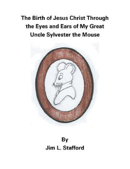 The Birth of Jesus Christ Through the Eyes and Ears of My Great Uncle Sylvester the Mouse by Jim L. Stafford