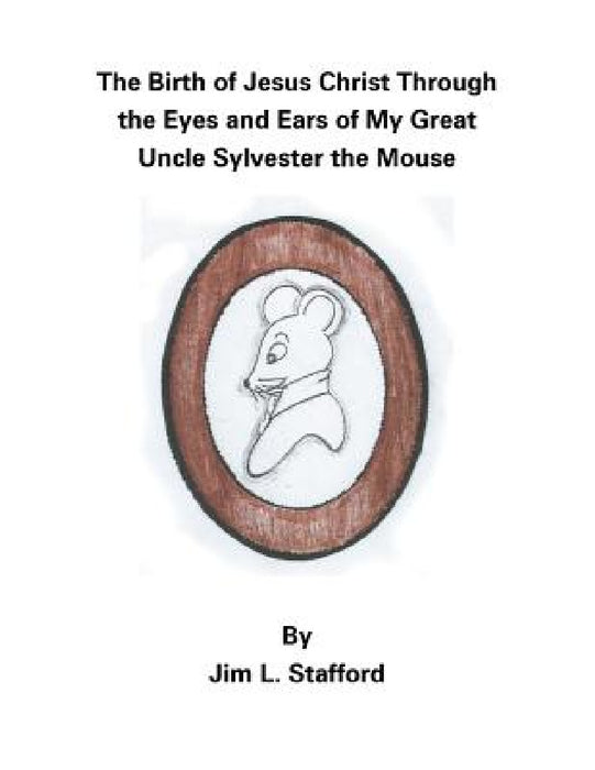 The Birth of Jesus Christ Through the Eyes and Ears of My Great Uncle Sylvester the Mouse by Jim L. Stafford