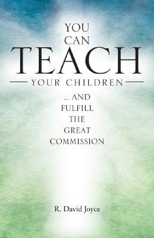 You Can Teach Your Children: .... and fulfill the Great Commission by R. David Joyce
