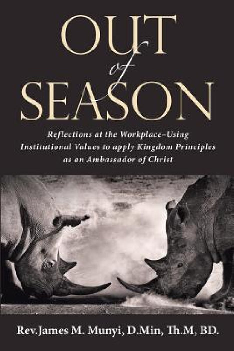 Out of Season: Reflections at the Workplace-Using Institutional Values to Apply Kingdom Principles as an Ambassador of Christ by D. Min Th M. Munyi