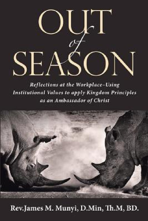 Out of Season: Reflections at the Workplace-Using Institutional Values to Apply Kingdom Principles as an Ambassador of Christ by D. Min Th M. Munyi