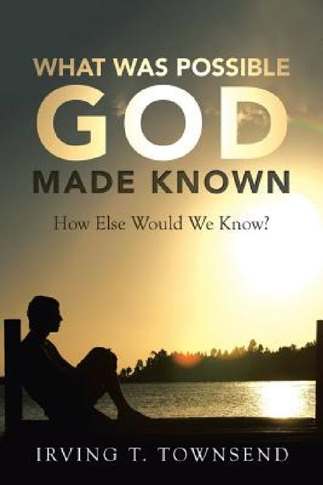 What Was Possible God Made Known: How Else Would We Know? by Irving T. Townsend