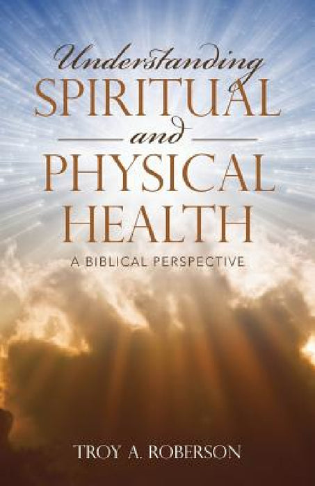 Understanding Spiritual and Physical Health: A Biblical Perspective by Troy a. Roberson