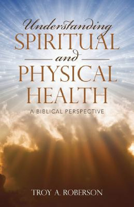 Understanding Spiritual and Physical Health: A Biblical Perspective by Troy a. Roberson