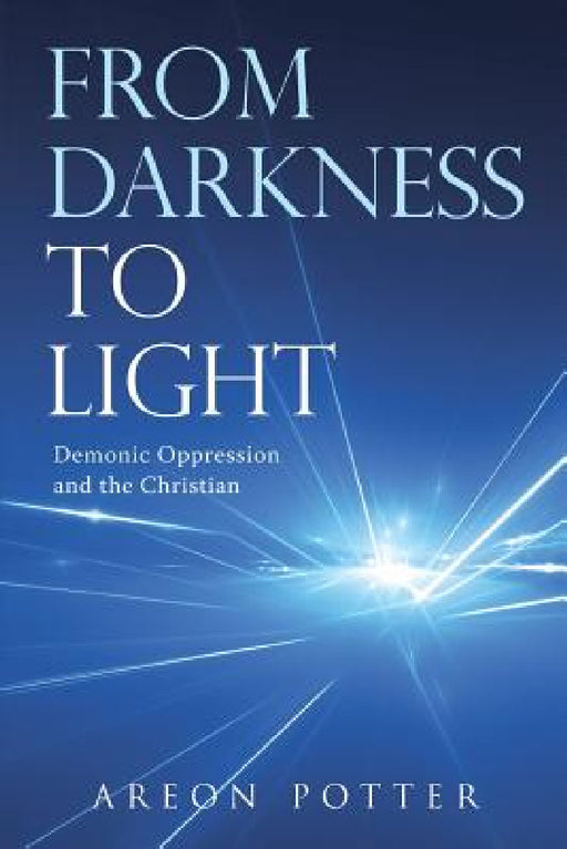 From Darkness to Light: Demonic Oppression and the Christian by Areon Potter