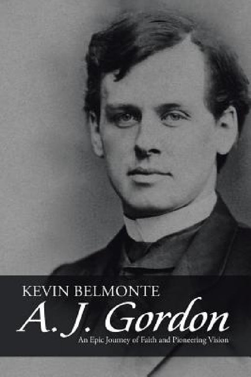 A. J. Gordon: An Epic Journey of Faith and Pioneering Vision by Kevin Belmonte