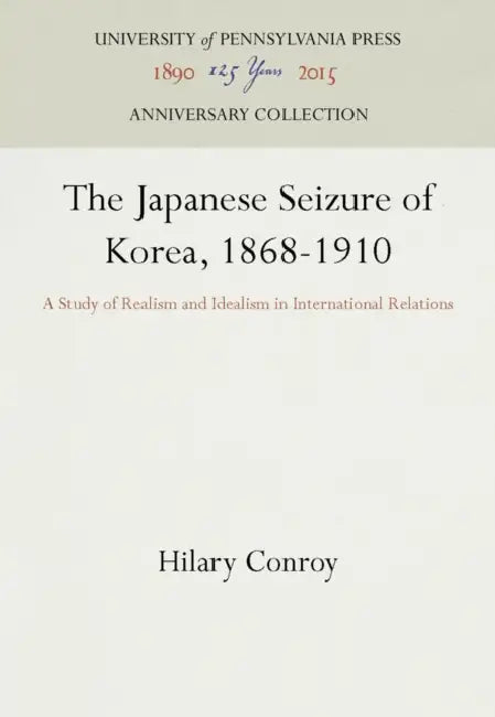 The Japanese Seizure of Korea, 1868-1910: A Study of Realism and Idealism in International Relations by Hilary Conroy