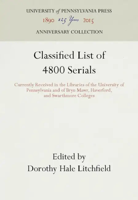 Classified List of 4800 Serials: Currently Received in the Libraries of the University of Pennsylvania and of Bryn Mawr, Haverford, and Swarthmore Col by Dorothy Hale Litchfield