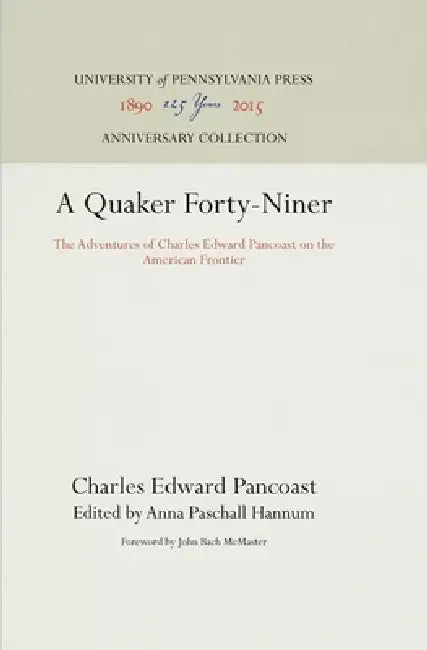 A Quaker Forty-Niner: The Adventures of Charles Edward Pancoast on the American Frontier by Charles Edward Pancoast, Anna Paschall Hannum, John Bach McMaster