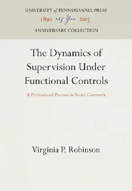 The Dynamics of Supervision Under Functional Controls: A Professional Process in Social Casework by Virginia P. Robinson