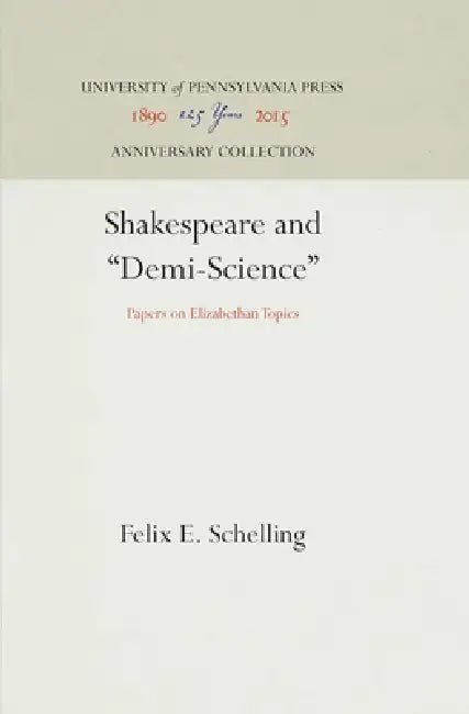 Shakespeare and Demi-Science: Papers on Elizabethan Topics by Felix E. Schelling