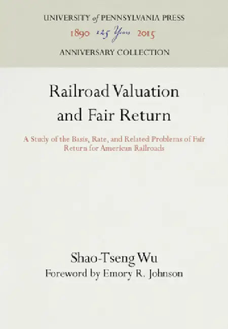 Railroad Valuation and Fair Return: A Study of the Basis, Rate, and Related Problems of Fair Return for American Railroads by Shao-Tseng Wu, Emory R. Johnson