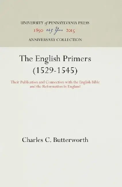 The English Primers (1529-1545): Their Publication and Connection with the English Bible and the Reformation in England by Charles C. Butterworth