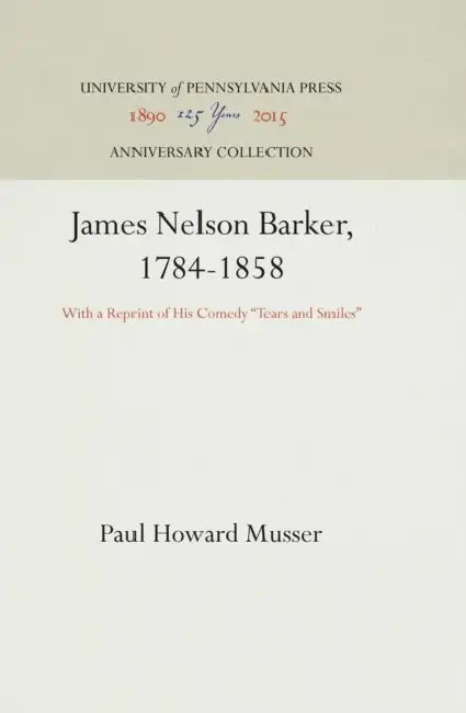 James Nelson Barker, 1784-1858: With a Reprint of His Comedy Tears and Smiles by Paul Howard Musser
