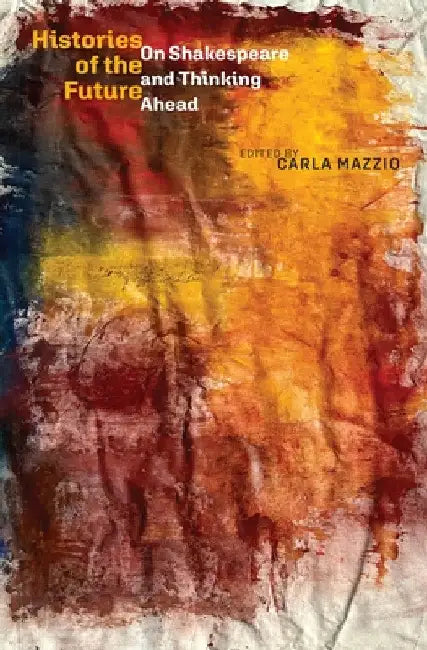 Histories of the Future: On Shakespeare and Thinking Ahead by Carla Mazzio