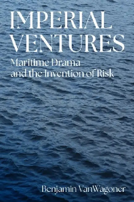 Imperial Ventures: Maritime Drama and the Invention of Risk by Benjamin Vanwagoner