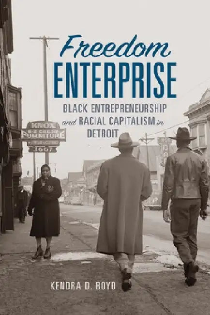 Freedom Enterprise: Black Entrepreneurship and Racial Capitalism in Detroit by Kendra D. Boyd