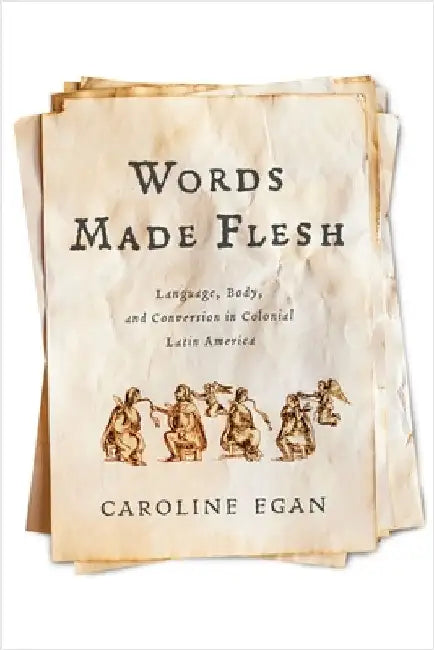 Words Made Flesh: Language, Body, and Conversion in Colonial Latin America by Caroline Egan