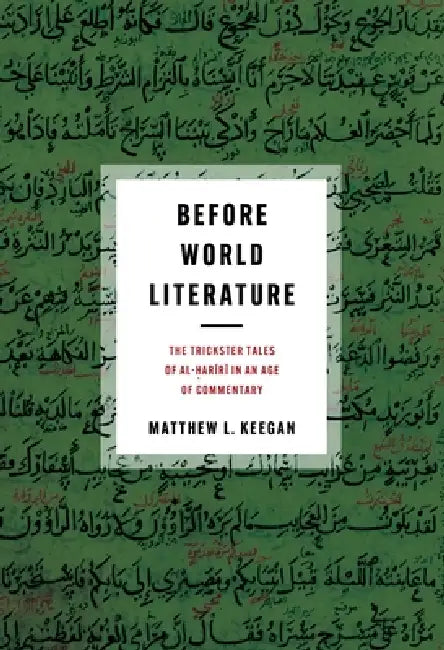 Before World Literature: The Trickster Tales of Al-Ḥarīrī In an Age of Commentary by Matthew L. Keegan