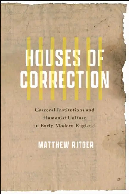 Houses of Correction: Carceral Institutions and Humanist Culture in Early Modern England by Matthew Ritger