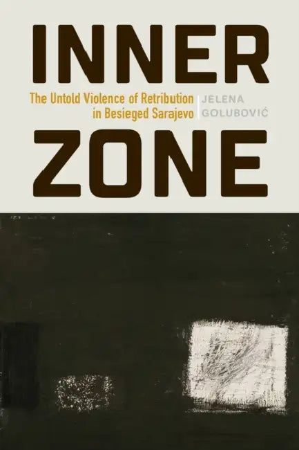 Inner Zone: The Untold Violence of Retribution in Besieged Sarajevo by Jelena Golubovic