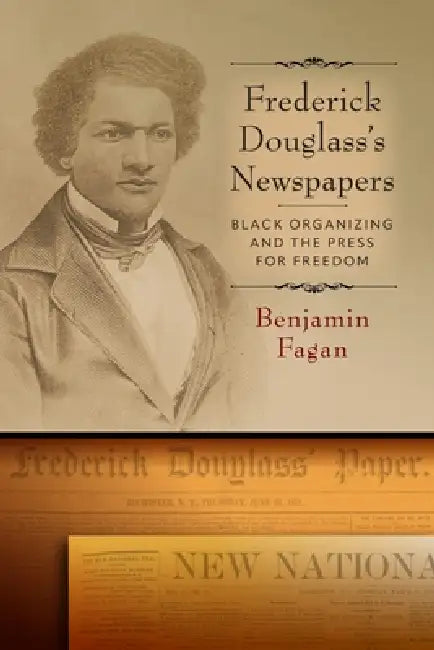 Frederick Douglass's Newspapers: Black Organizing and the Press for Freedom by Benjamin Fagan