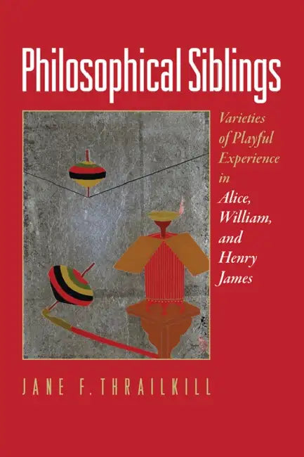 Philosophical Siblings: Varieties of Playful Experience in Alice, William, and Henry James by Jane F. Thrailkill