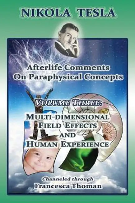 Nikola Tesla: Afterlife Comments on Paraphysical Concepts: Volume Three, Multi-Dimensional Field Effects and Human Experience by Francesca Thoman