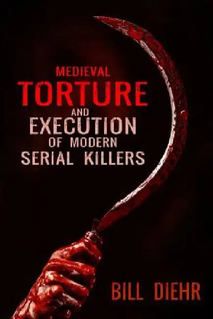 Medieval Torture and Execution of Modern Serial Killers by Bill Diehr