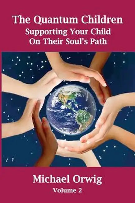 The Quantum Children, Volume 2: Supporting Your Child on Their Soul's Path by Michael Orwig