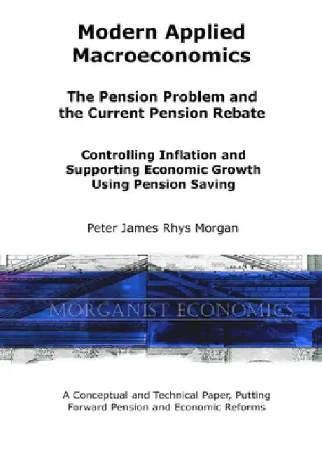 Modern Applied Macroeconomics - The Pension Problem and the Current Pension Rebate by Peter James Rhys Morgan