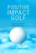 Positive Impact Golf: Eingearbeitet Die Weltberühmte "Dans du Golf" Bewegung by Sparks, Brian
