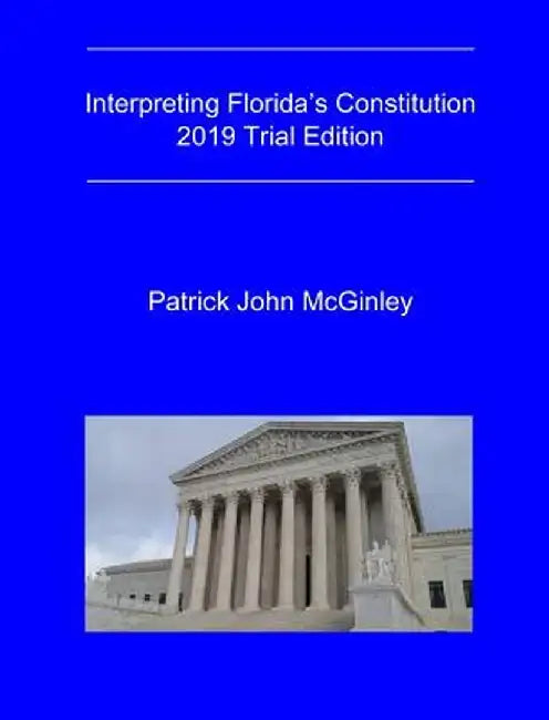 Interpreting Florida's Constitution, 2019 Trial Edition by Patrick John McGinley