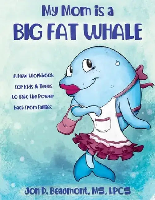 My Mom Is a Big Fat Whale: A New Workbook for Kids & Teens to Take the Power Back from Bullies by Jon D. Beaumont Lpcs