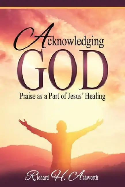 Acknowledging God: Praise as a Part of Jesus' Healing by Richard H. Ashworth