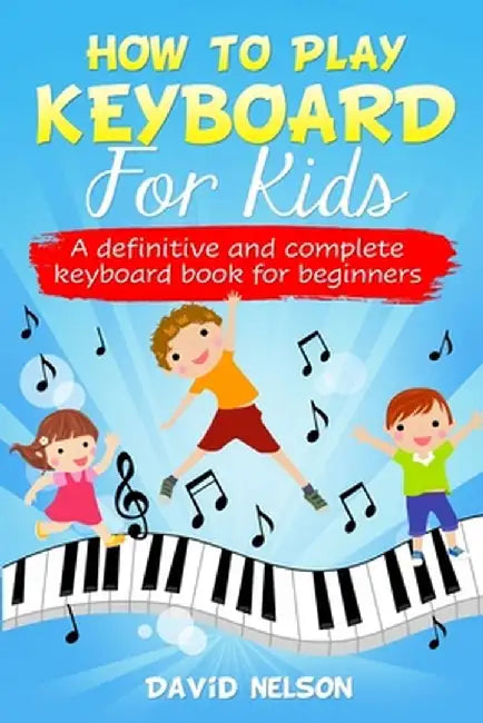 How to Play Keyboard for Kids: a definitive and complete keyboard book for beginners by David Nelson