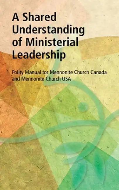 A Shared Understanding of Ministerial Leadership: Polity Manual for Mennonite Church Canada and Mennonite Church USA by McUsa Editor