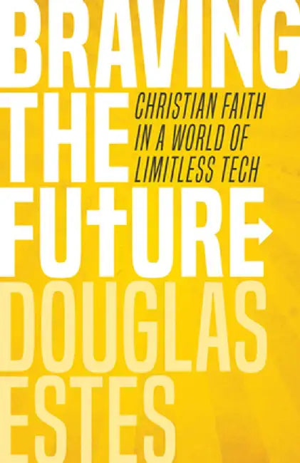 Braving the Future: Christian Faith in a World of Limitless Tech by Douglas Estes