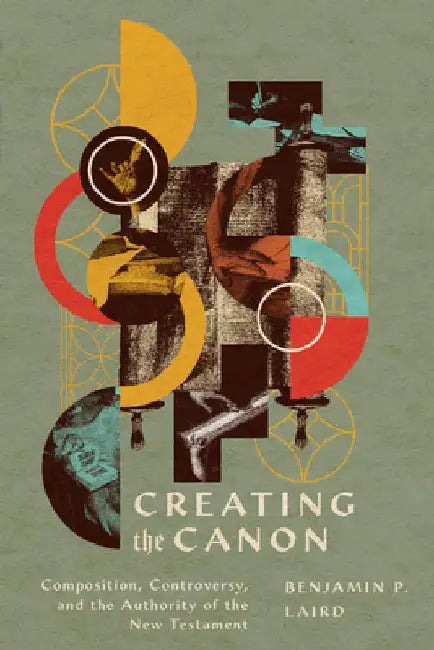 Creating the Canon: Composition, Controversy, and the Authority of the New Testament by Benjamin P. Laird