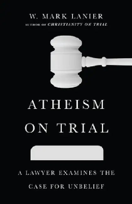 Atheism on Trial: A Lawyer Examines the Case for Unbelief by W. Mark Lanier