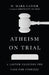 Atheism on Trial: A Lawyer Examines the Case for Unbelief by W. Mark Lanier