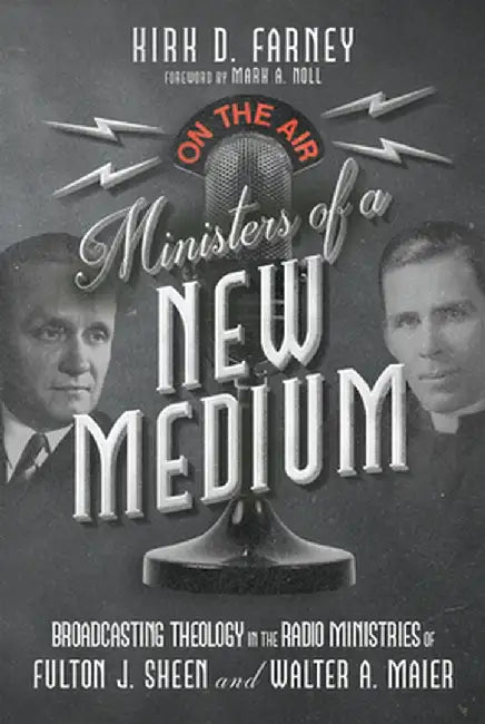 Ministers of a New Medium: Broadcasting Theology in the Radio Ministries of Fulton Sheen and Walter Maier by Kirk D. Farney