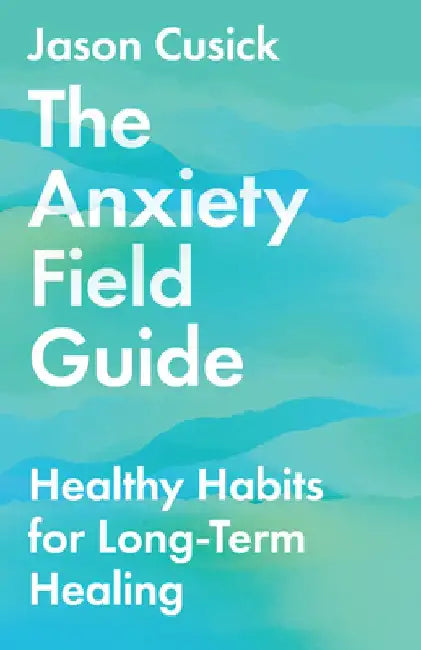 The Anxiety Field Guide: Healthy Habits for Long-Term Healing by Jason Cusick